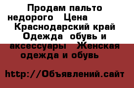 Продам пальто недорого › Цена ­ 2 000 - Краснодарский край Одежда, обувь и аксессуары » Женская одежда и обувь   